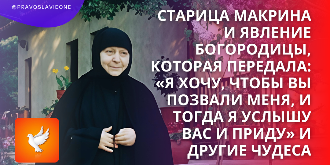 Старица Макрина и явление Богородицы, которая передала: «Я хочу, чтобы вы позвали Меня, и тогда Я услышу вас и приду» и другие чудеса