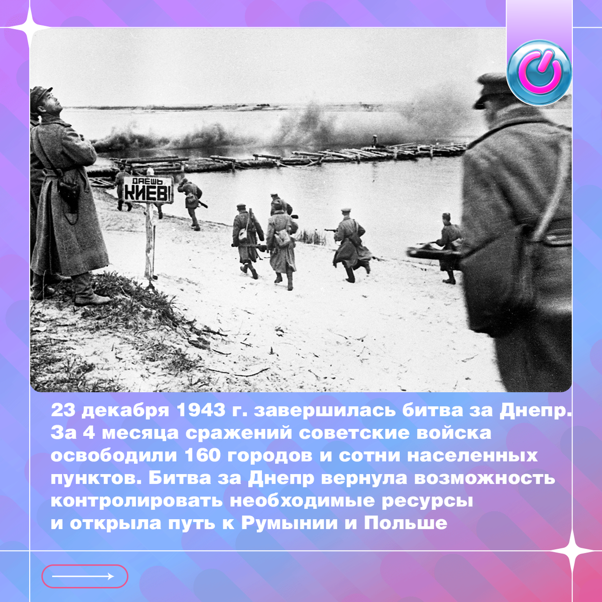 23 декабря 1943 г. завершилась битва за Днепр. К середине Великой Отечественной войны советские войска усилили военную мощь. В операции участвовали бойцы пяти фронтов общей численностью 2,5 миллиона человек. Противник значительно уступал. Немецкая армия насчитывала 1,5 миллиона солдат. За 4 месяца сражений советские войска освободили 160 городов и сотни населенных пунктов. Битва за Днепр вернула возможность контролировать необходимые ресурсы и открыла путь к Румынии и Польше.