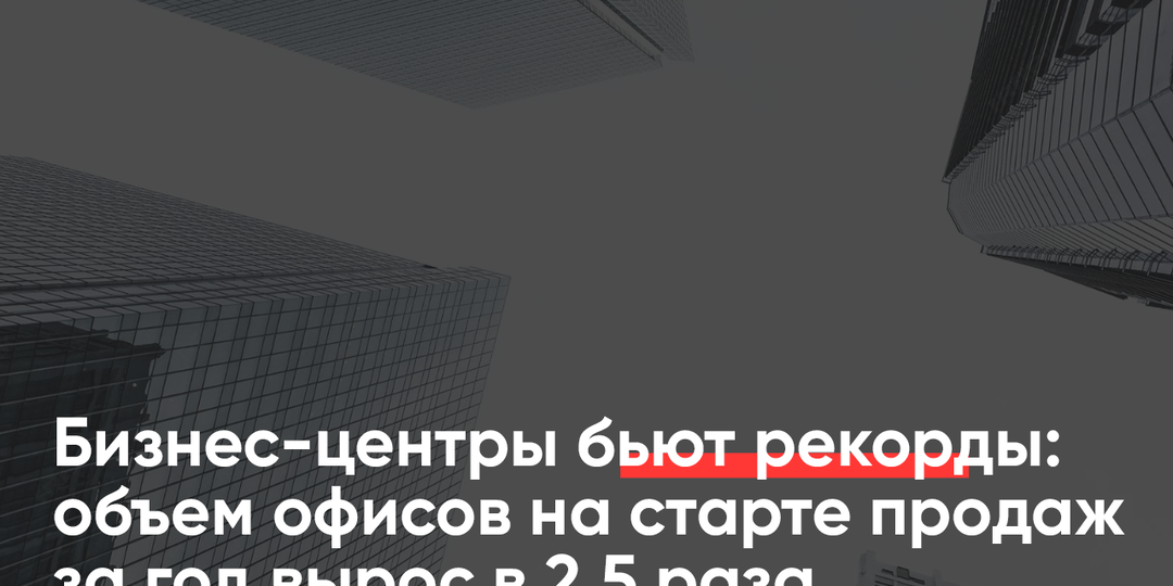 Бизнес-центры бьют рекорды: объем офисов на старте продаж вырос в 2,5 раза