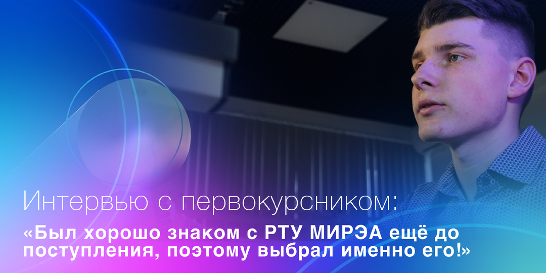 ИНТЕРВЬЮ С ПЕРВОКУРСНИКОМ: «БЫЛ ХОРОШО ЗНАКОМ С РТУ МИРЭА ЕЩЁ ДО ПОСТУПЛЕНИЯ, ПОЭТОМУ ВЫБРАЛ ИМЕННО ЕГО!»