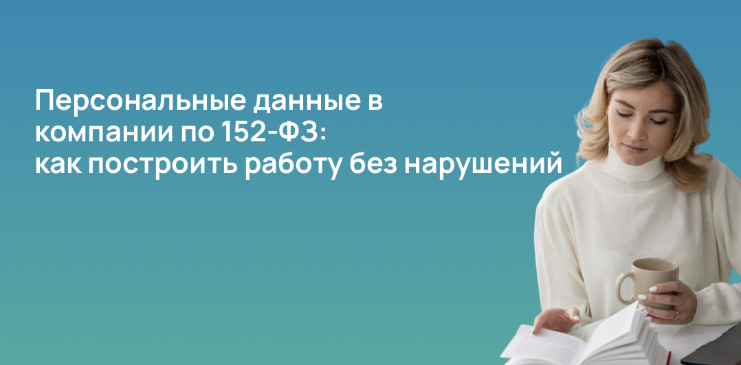 Персональные данные в компании по 152-ФЗ: как построить работу без нарушений