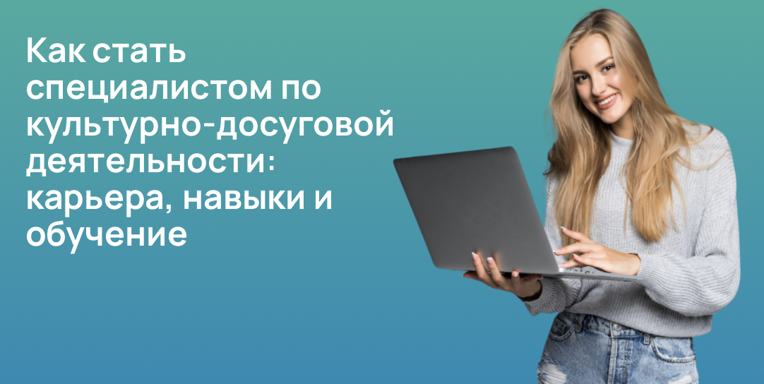 Как стать специалистом по культурно-досуговой деятельности: карьера, навыки и обучение