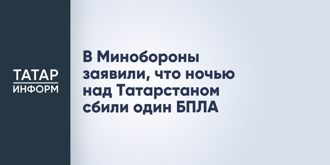 В Минобороны заявили, что ночью над Татарстаном сбили один БПЛА