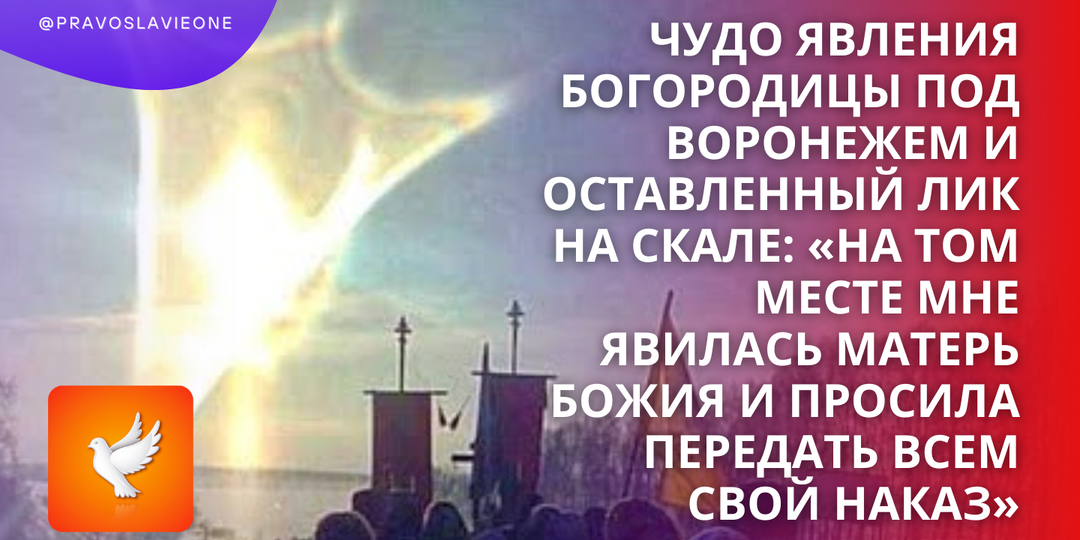 Чудо явления Богородицы под Воронежем и оставленный лик на скале: «На том месте мне явилась Матерь Божия и просила передать всем Свой наказ»