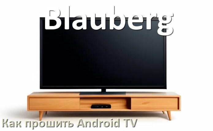 
Как обновить ПО смарт телевизора Blauberg через интернет и USB флешку