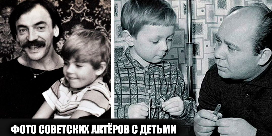 25 трогательных фотографий советских актеров со своими детьми в обычной жизни