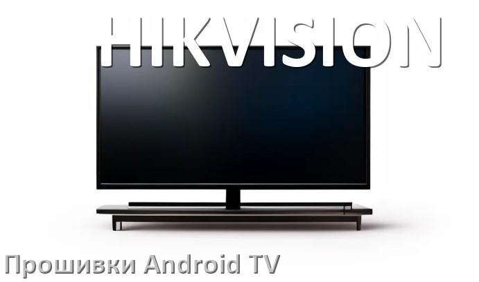 
Прошивка для смарт телевизора HIKVISION Android TV 14, 15 и 16