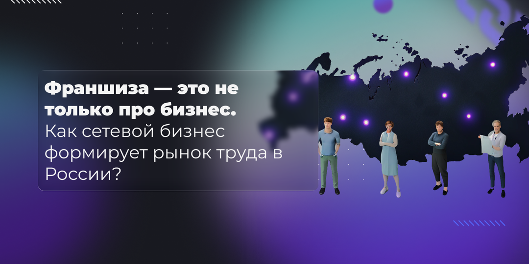 Франшиза - это не только про бизнес. Как сетевой бизнес формирует рынок труда в России?