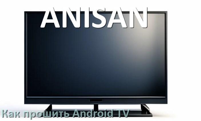 
Как обновить ПО смарт телевизора ANISAN через интернет и USB флешку