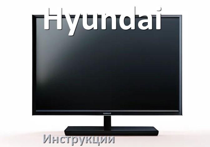 
Инструкция по эксплуатации телевизора Hyundai руководство пользователя на русском