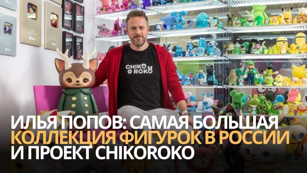 Илья Попов самая большая коллекция фигурок в России и проект ChikoRoko