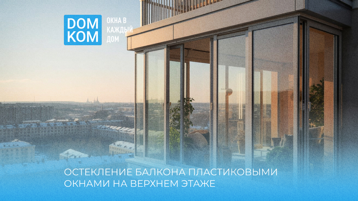 Остекление балкона пластиковыми окнами на верхнем этаже: особенности и решения