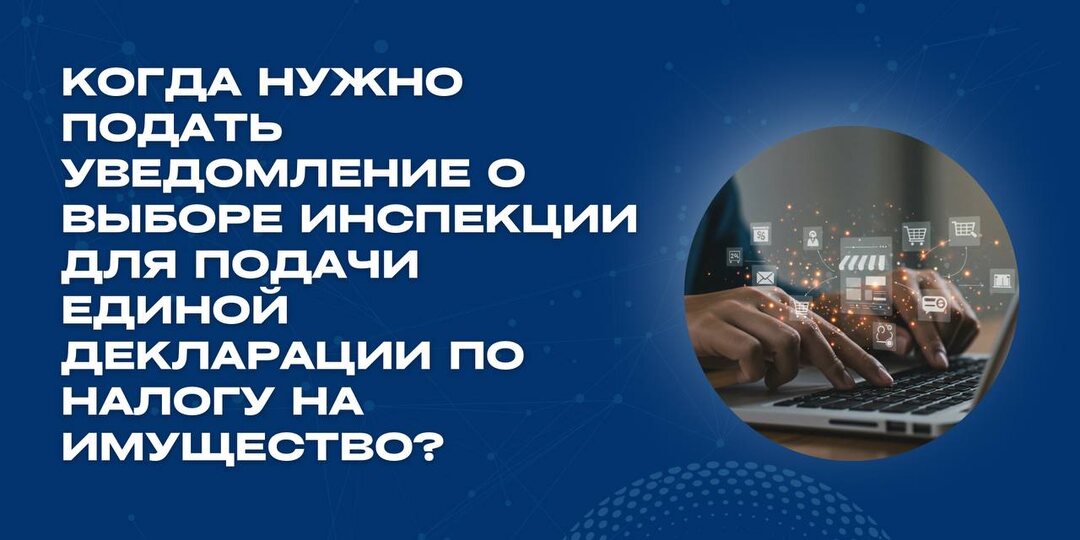 Когда нужно подать уведомление о выборе инспекции для подачи единой декларации по налогу на имущество?