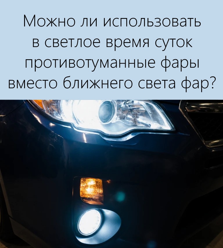 Можно ли использовать в светлое время суток противотуманные фары вместо ближнего света фар?