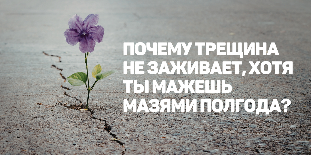 Почему трещина не заживает, хотя ты мажешь мазями полгода