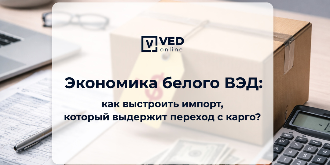 Экономика белого ВЭД: как выстроить импорт, который выдержит переход с карго?