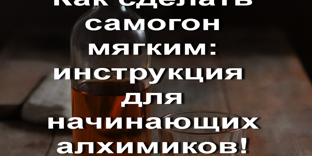 Как сделать самогон мягким: инструкция для начинающих алхимиков!