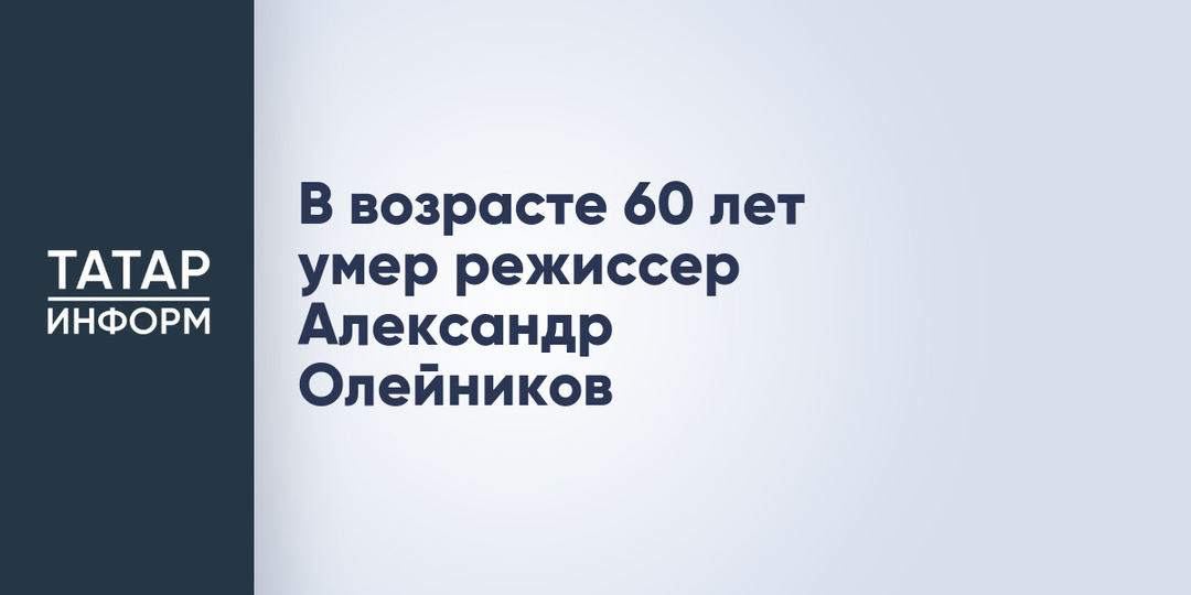 В возрасте 60 лет умер режиссер Александр Олейников