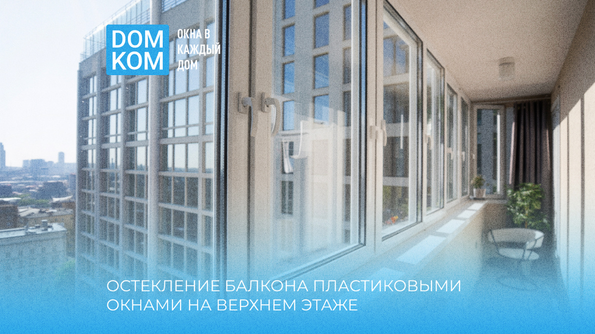 Остекление балкона пластиковыми окнами на верхнем этаже: особенности и решения