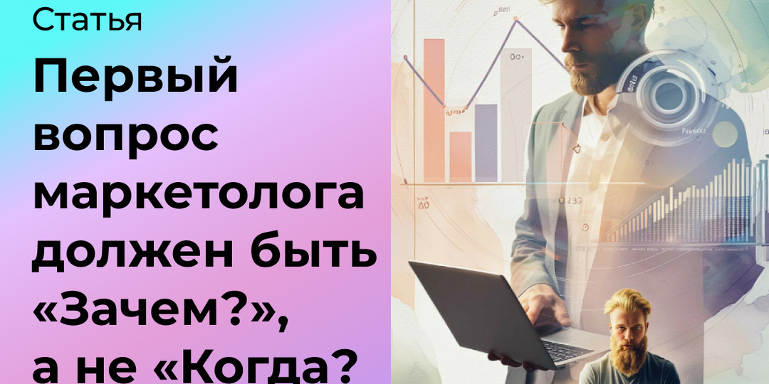 Почему первый вопрос маркетолога клиенту должен быть «Зачем?», а не «Когда?