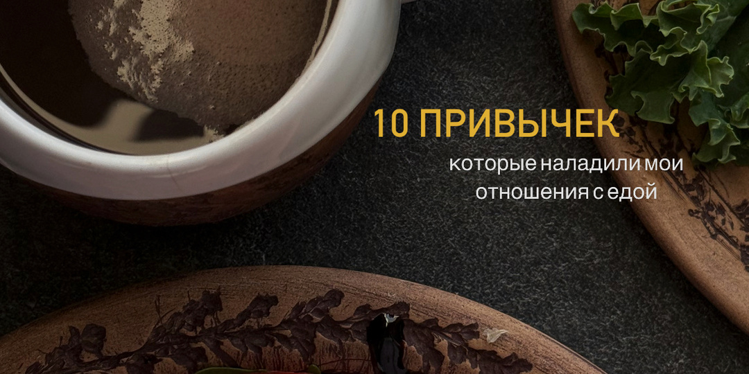 10 привычек, которые по-настоящему изменили мои отношения с едой