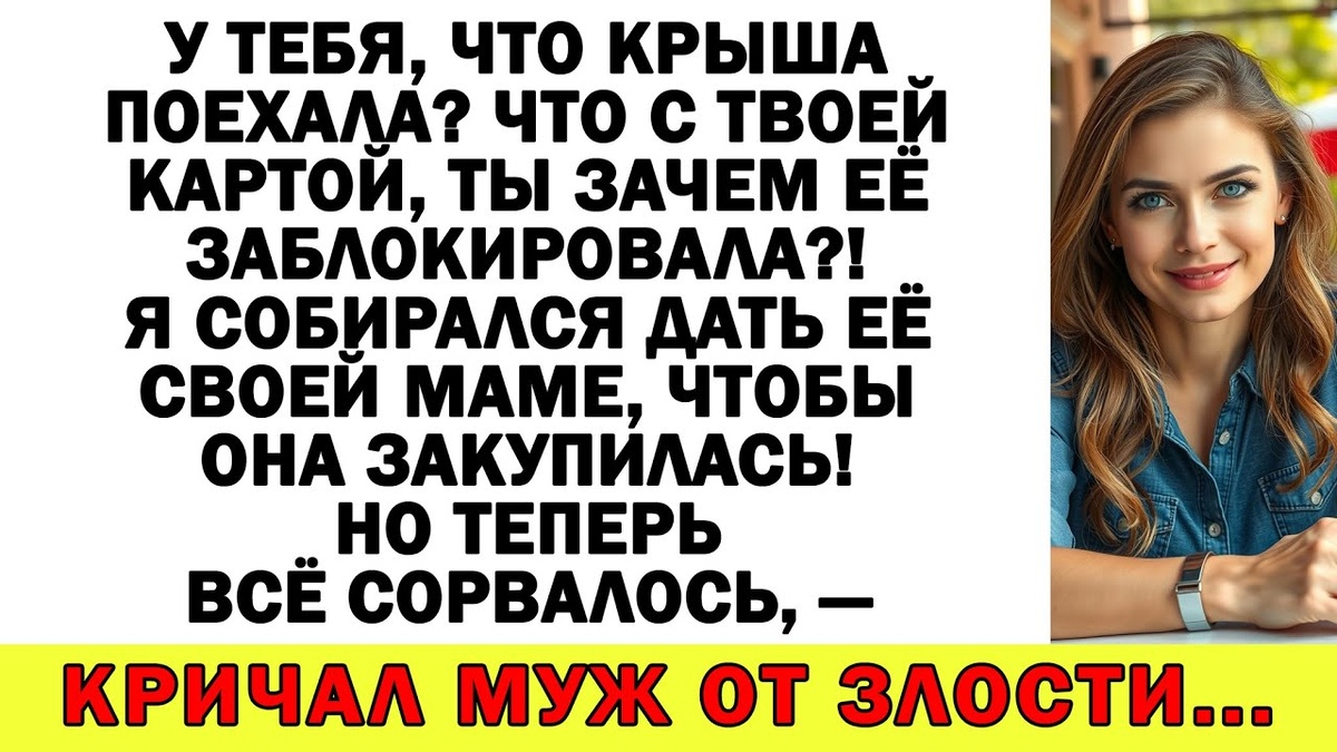 У тебя, что крыша поехала? Что с твоей картой, ты зачем её заблокировала?! Я собирался дать её своей маме, чтобы она закупилась! Но теперь всё сорвалось, — кричал муж от злости...