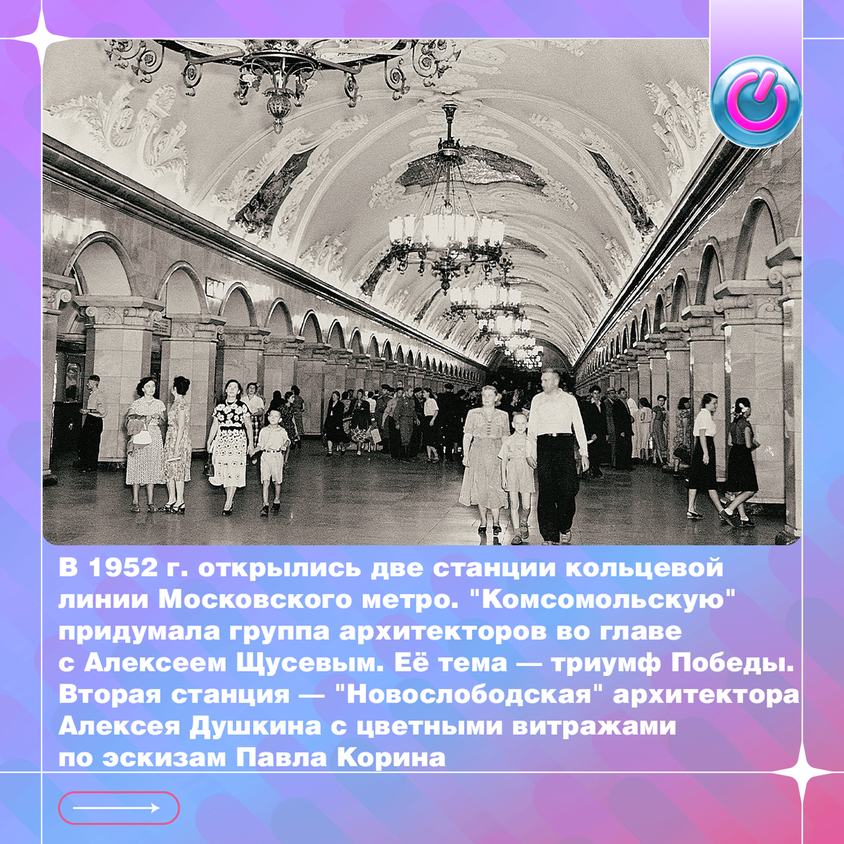 В 1952 г. открылись сразу две станции кольцевой линии Московского метро. "Комсомольскую" придумала группа архитекторов во главе с Алексеем Щусевым. Её тема – триумф Победы, это отражено в художественном решении. Вторая станция — "Новослободская" архитектора Алексея Душкина с цветными витражами по эскизам Павла Корина. Она до сих пор поражает гостей столицы