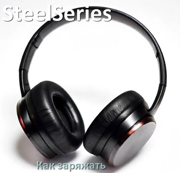 
Как заряжать беспроводные наушники SteelSeries и кейс сколько по времени