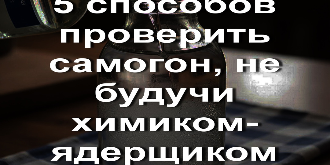 6 способов проверить Самогон, не будучи химиком‑ядерщиком!