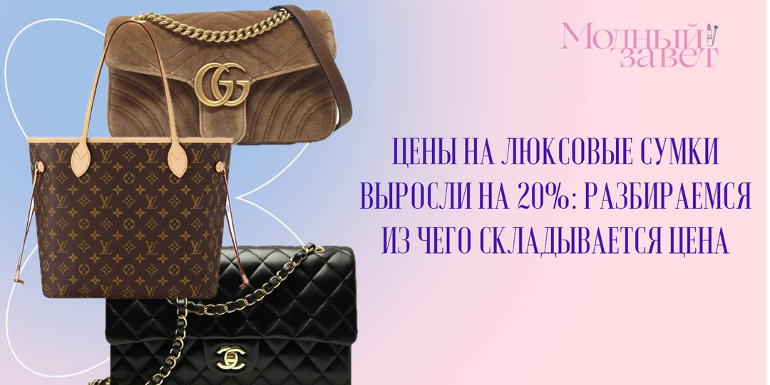 Цены на люксовые сумки выросли на 20%: разбираемся, откуда это берётся и из чего складывается цена