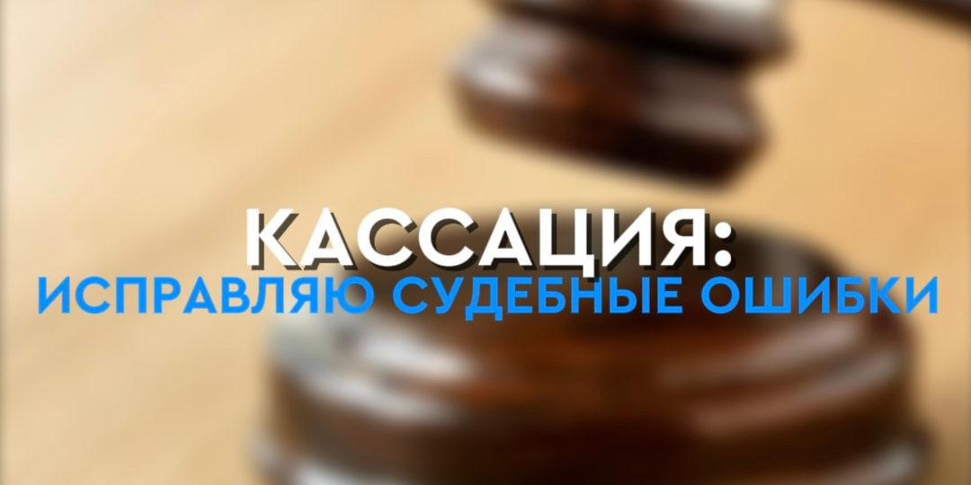 Кассация: исправляю судебные ошибки