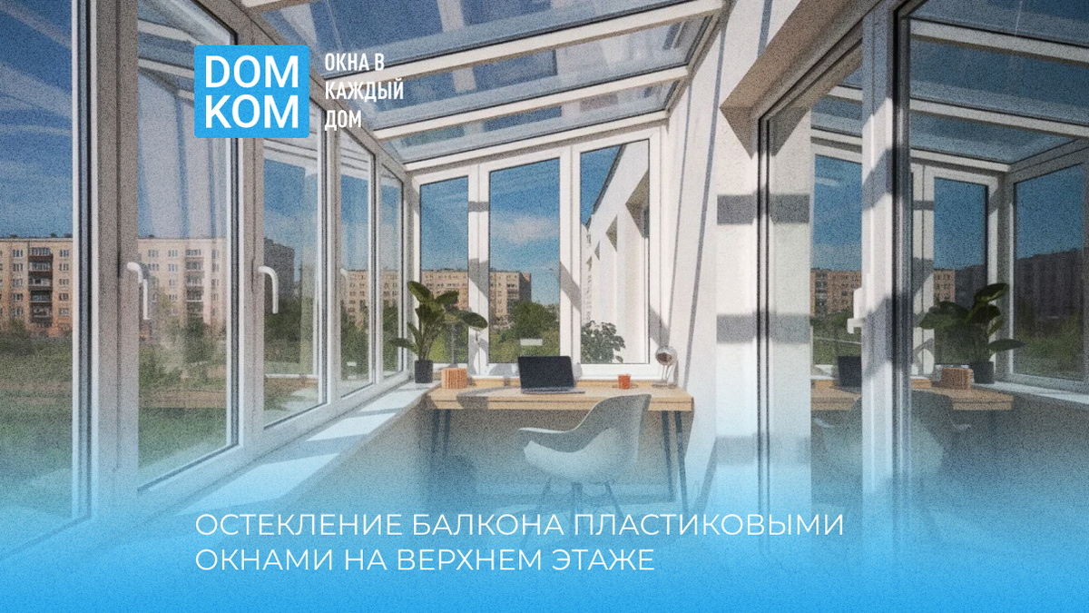 Остекление балкона пластиковыми окнами на верхнем этаже: особенности и решения