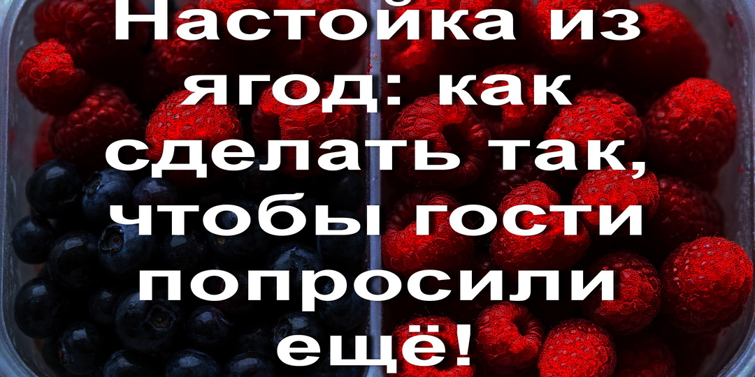 Настойка из ягод: как сделать так, чтобы гости попросили ещё!