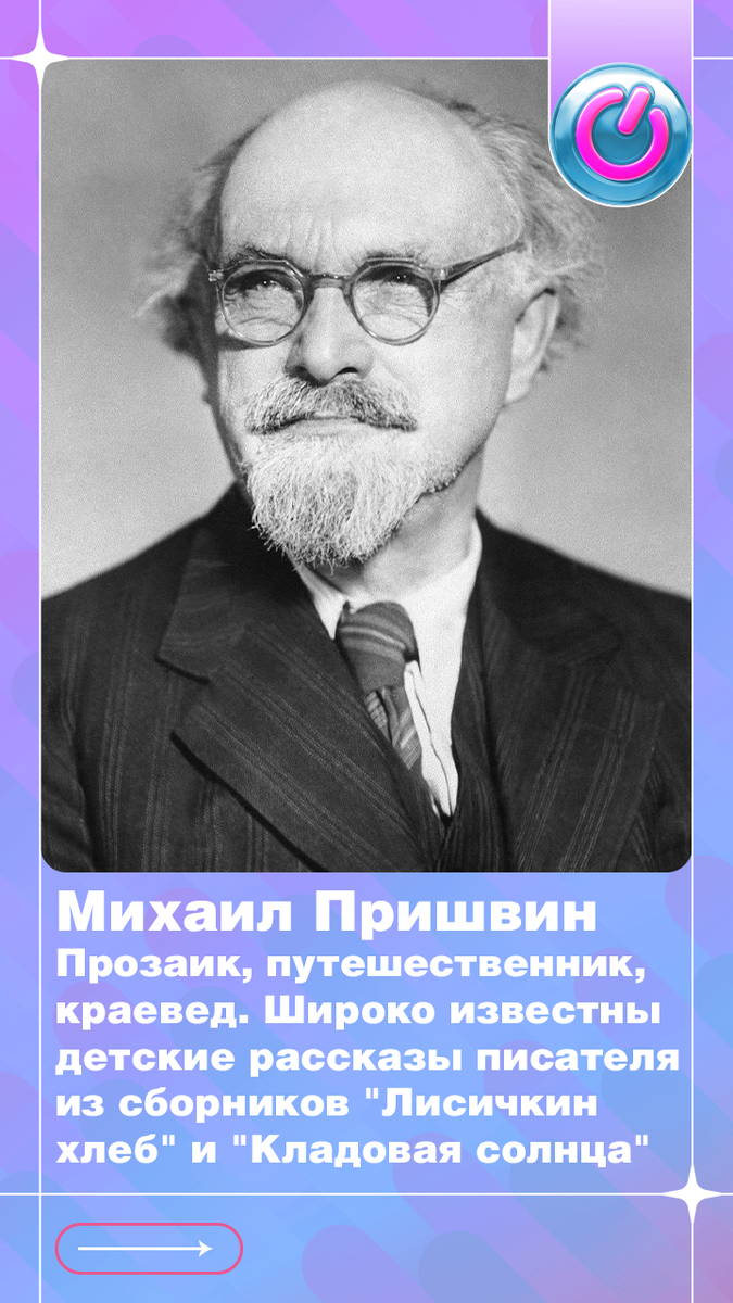 В 1873 г. родился Михаил Пришвин — прозаик, путешественник, краевед. Широко известны детские рассказы писателя из сборников "Лисичкин хлеб" и "Кладовая солнца"