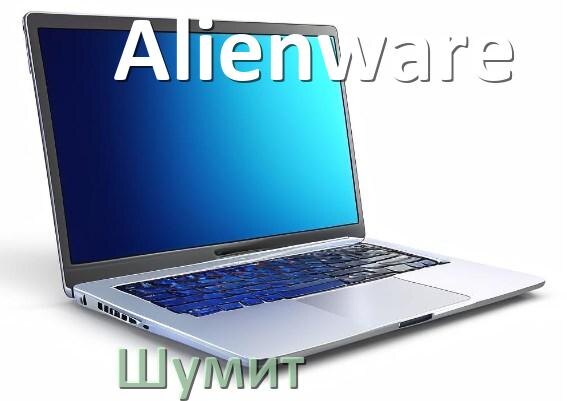 
Почему ноутбук Alienware шумит и гудит кулер что делать