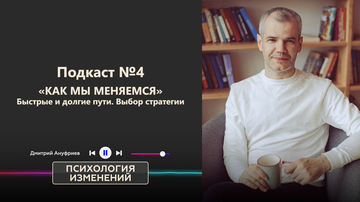 Подкаст 4. Как мы меняемся. Быстрые и долгие пути. Выбор стратегии | Психология изменений. Дмитрий Ануфриев 