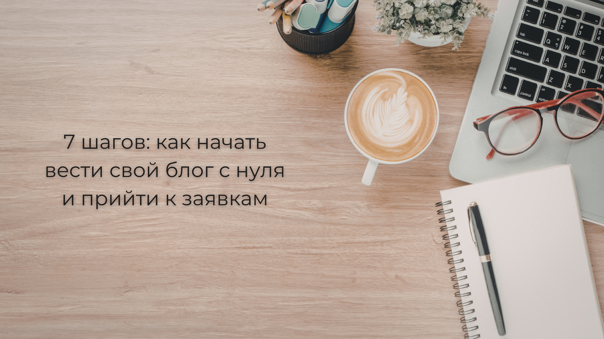7 шагов: как начать вести свой блог с нуля и прийти к заявкам