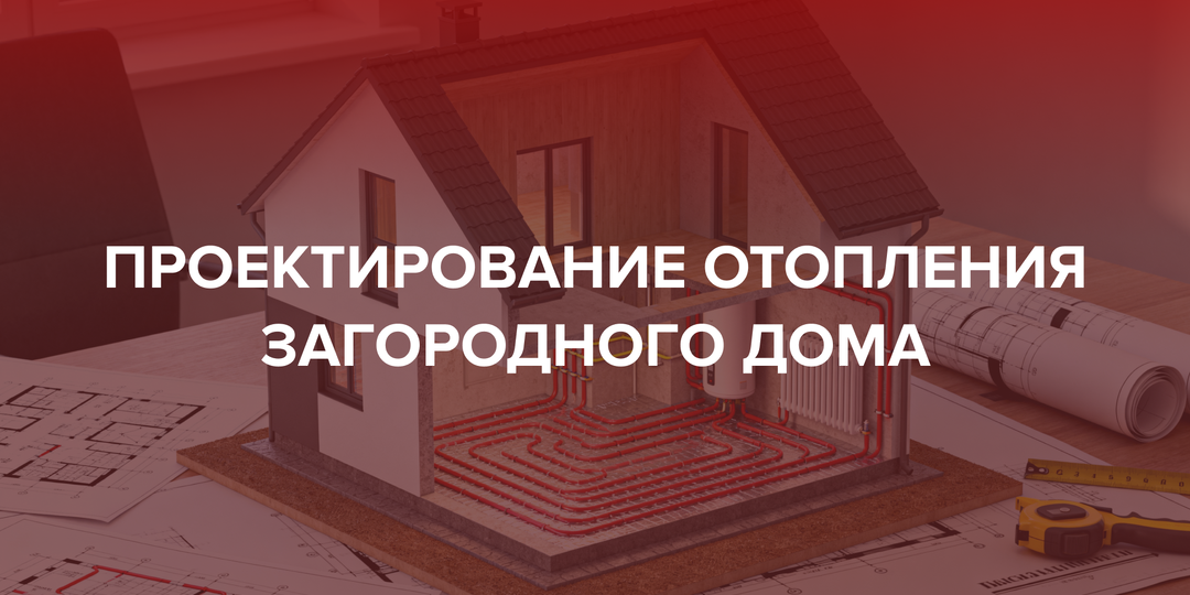 Как спроектировать отопление загородного дома?