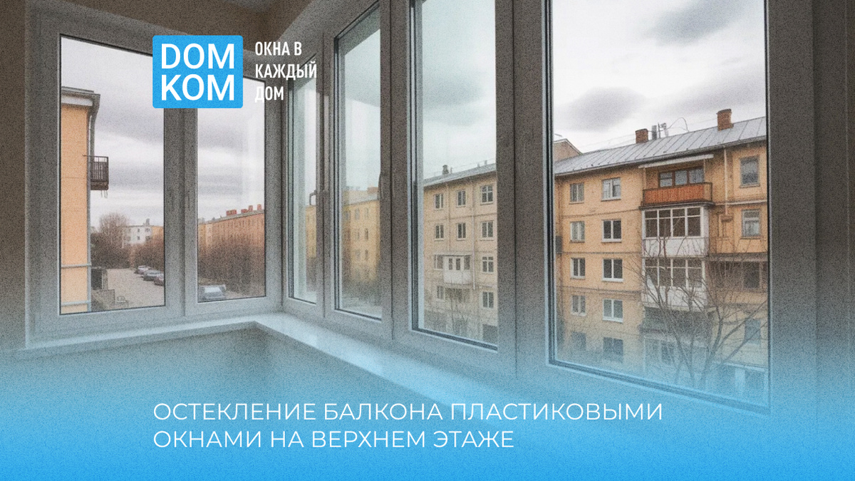 Остекление балкона пластиковыми окнами на верхнем этаже: особенности и решения