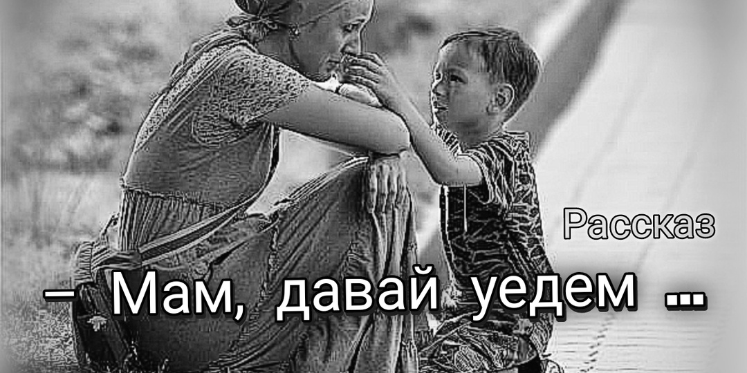 – Мам, давай уедем ... Рассказ
