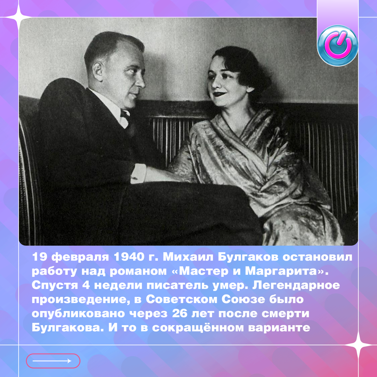 19 февраля 1940 г. Михаил Булгаков остановил работу над романом «Мастер и Маргарита». «Так это, стало быть, литераторы за гробом идут?» — спросила Маргарита в последней написанной строке. Спустя четыре недели писатель умер, сказав о своём романе, чтобы знали. Легендарное произведение, которое создавалось 12 лет, в Советском Союзе было опубликовано через 26 лет после смерти Булгакова. И то в сокращённом варианте 
