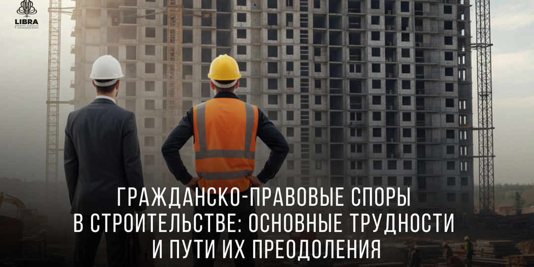 Гражданско-правовые споры в строительстве: основные трудности и пути их преодоления