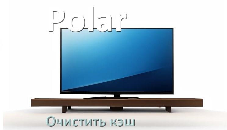 
Как в смарт телевизоре Polar очистить кэш браузера и приложений