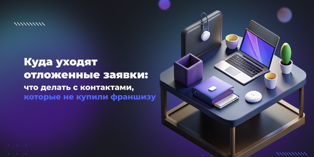 Куда уходят отложенные заявки: что делать с контактами, которые не купили франшизу
