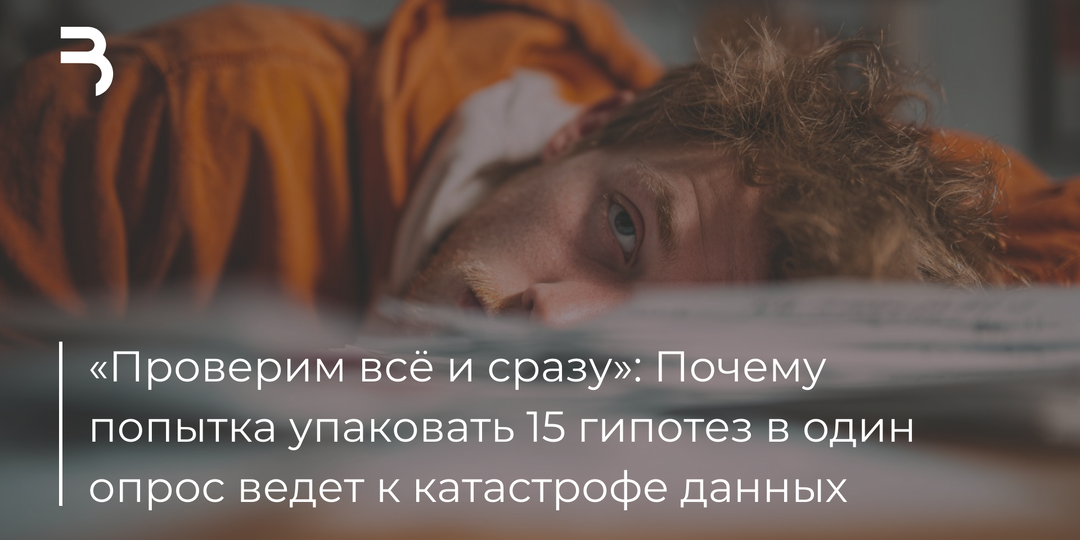 «Проверим всё и сразу»: Почему попытка упаковать 15 гипотез в один опрос ведет к катастрофе данных