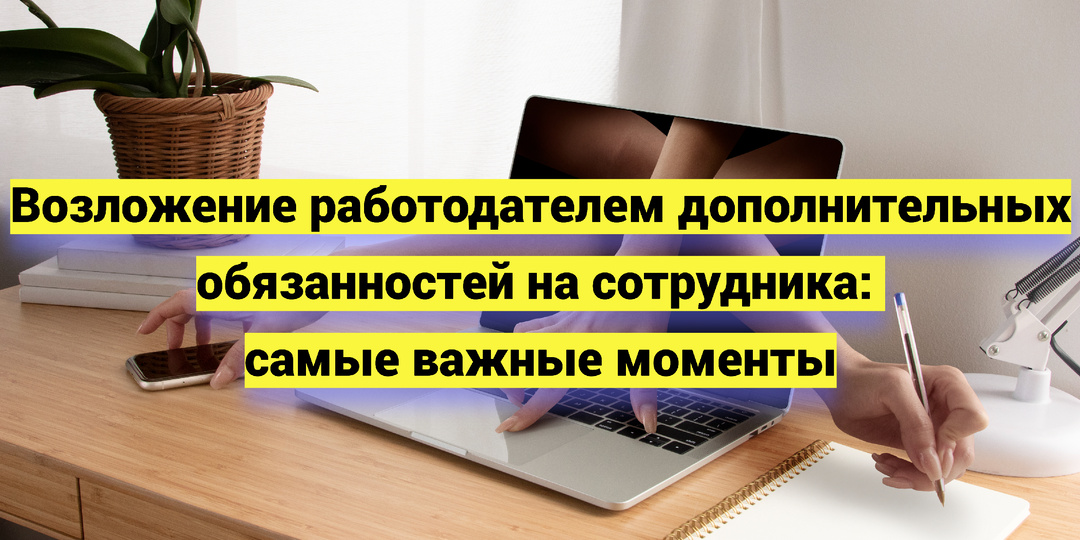 Возложение работодателем дополнительных обязанностей на сотрудника: самые важные моменты