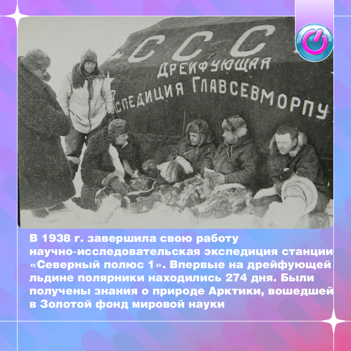 В 1938 г. завершила свою работу научно-исследовательская экспедиция станции «Северный полюс 1». Впервые в мире на дрейфующей льдине полярники находились 274 дня, пока она не начала раскалываться. «Дрейфуй, но не дрейфь», — сказал руководитель станции Иван Папанин, оказавшись на осколке размером 50 на 30 м. К счастью, экспедицию удалось эвакуировать. В результате ледовой эпопеи были получены знания о природе Арктики, вошедшей в Золотой фонд мировой науки