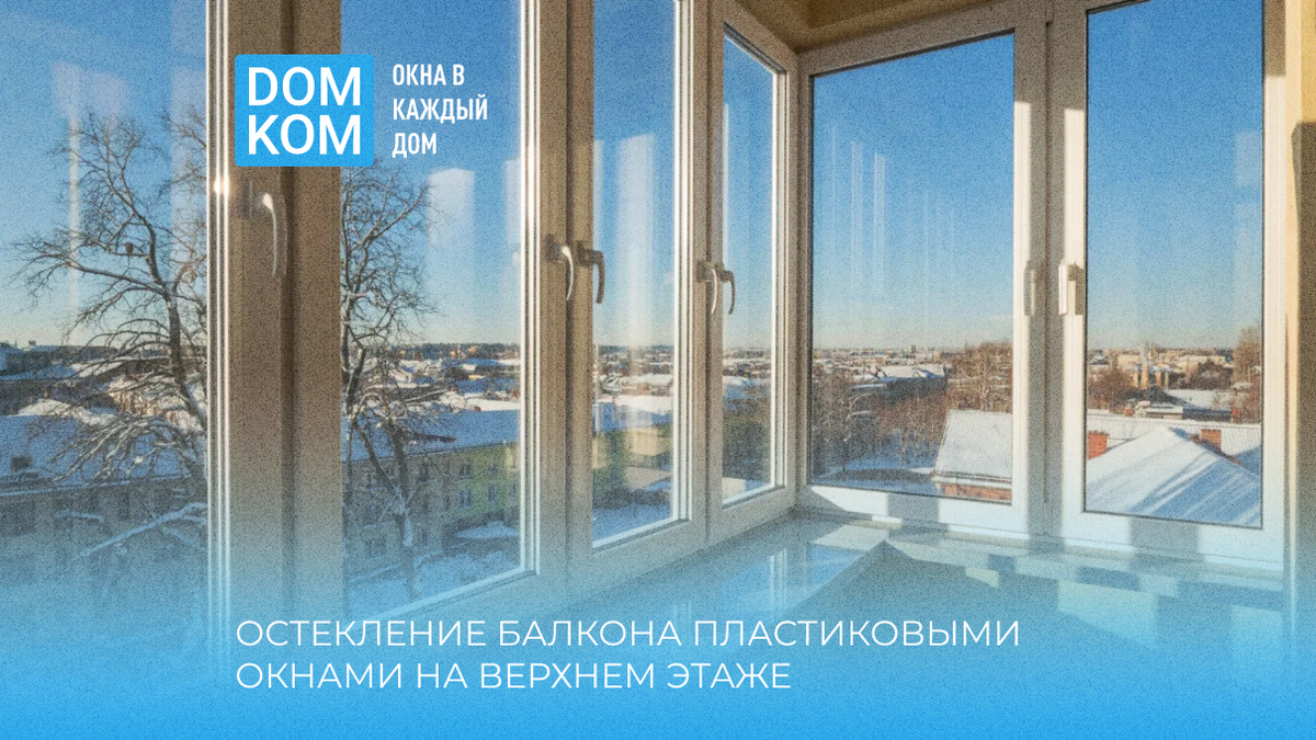 Остекление балкона пластиковыми окнами на верхнем этаже: особенности и решения