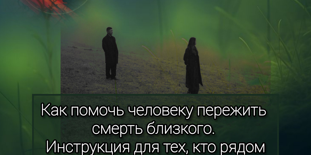 Как помочь человеку пережить смерть близкого. Инструкция для тех, кто рядом