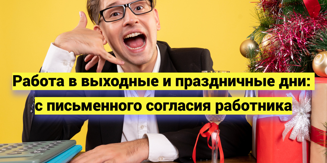 Работа в выходные и праздничные дни: с письменного согласия работника